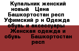 Купальник женский новый › Цена ­ 600 - Башкортостан респ., Уфимский р-н Одежда, обувь и аксессуары » Женская одежда и обувь   . Башкортостан респ.